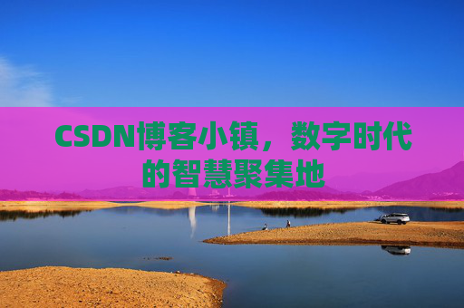 CSDN博客小镇,数字时代的智慧聚集地 CSDN博客小镇,数字时代的智慧聚集地